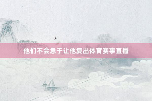 他们不会急于让他复出体育赛事直播