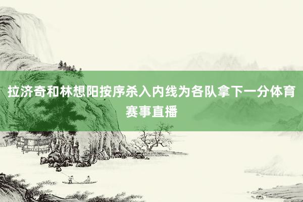 拉济奇和林想阳按序杀入内线为各队拿下一分体育赛事直播