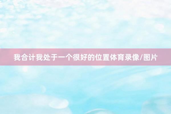 我合计我处于一个很好的位置体育录像/图片