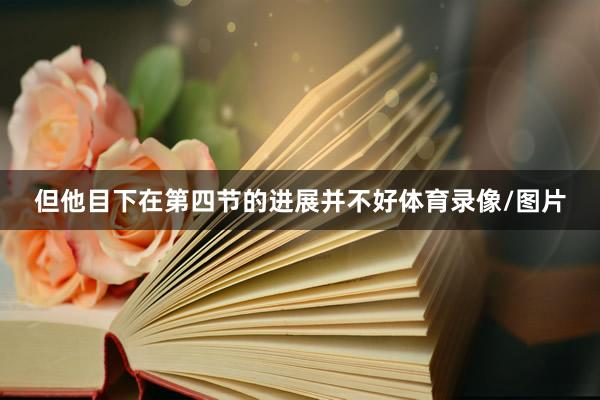 但他目下在第四节的进展并不好体育录像/图片