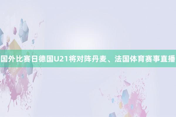 国外比赛日德国U21将对阵丹麦、法国体育赛事直播