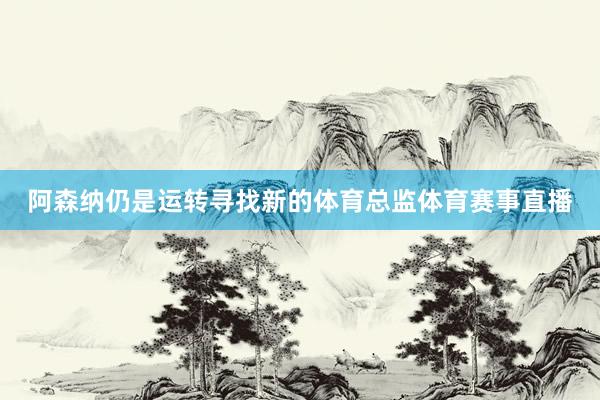 阿森纳仍是运转寻找新的体育总监体育赛事直播