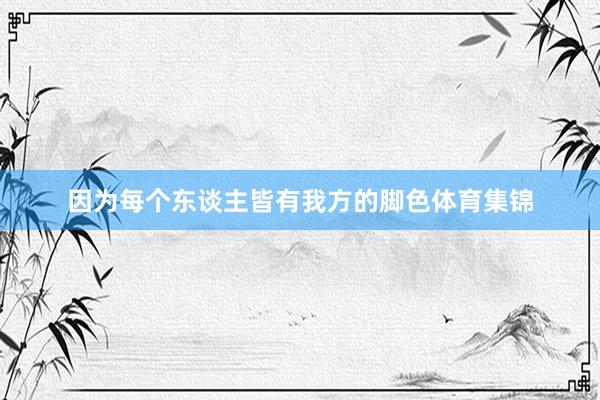 因为每个东谈主皆有我方的脚色体育集锦