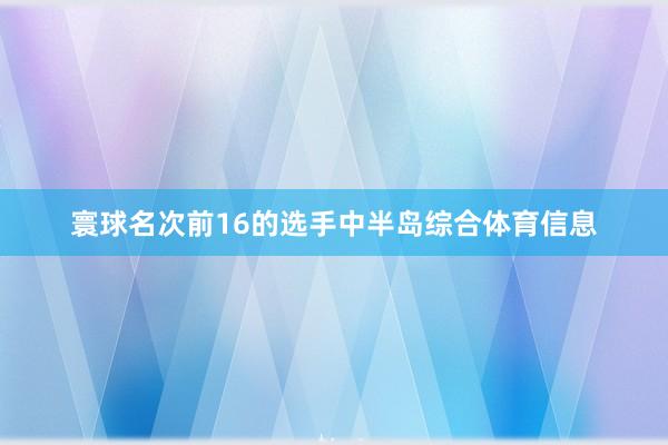 寰球名次前16的选手中半岛综合体育信息