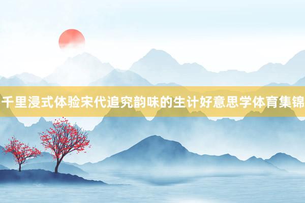 千里浸式体验宋代追究韵味的生计好意思学体育集锦