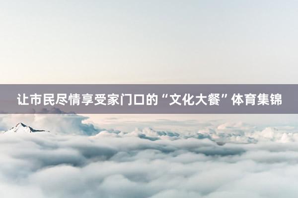让市民尽情享受家门口的“文化大餐”体育集锦