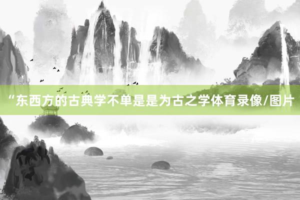“东西方的古典学不单是是为古之学体育录像/图片