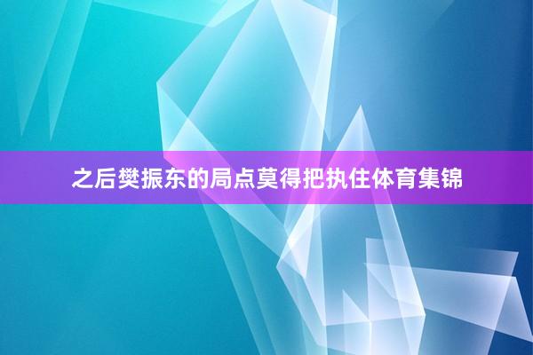 之后樊振东的局点莫得把执住体育集锦