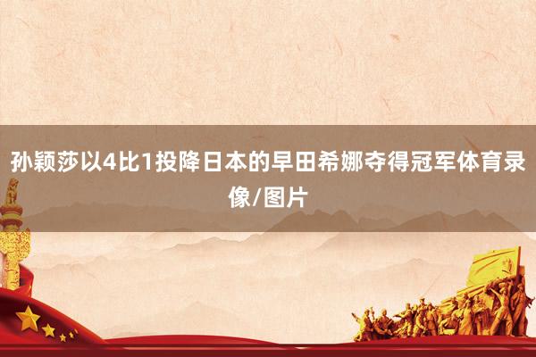 孙颖莎以4比1投降日本的早田希娜夺得冠军体育录像/图片