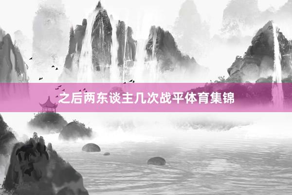 之后两东谈主几次战平体育集锦