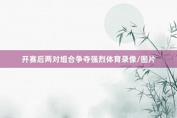 开赛后两对组合争夺强烈体育录像/图片