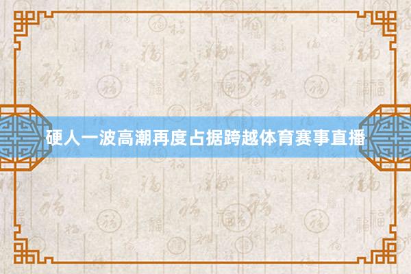 硬人一波高潮再度占据跨越体育赛事直播