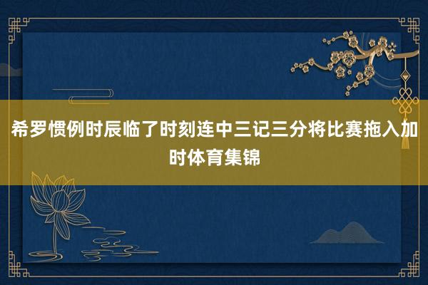 希罗惯例时辰临了时刻连中三记三分将比赛拖入加时体育集锦