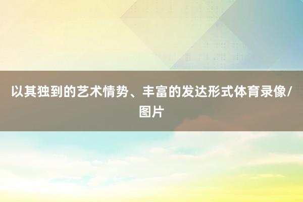以其独到的艺术情势、丰富的发达形式体育录像/图片