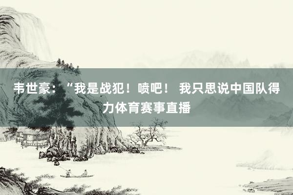 韦世豪：“我是战犯！喷吧！ 我只思说中国队得力体育赛事直播
