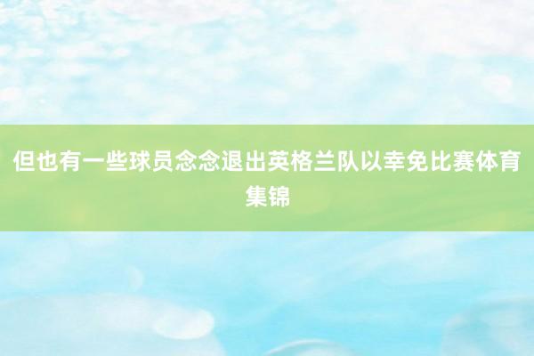 但也有一些球员念念退出英格兰队以幸免比赛体育集锦