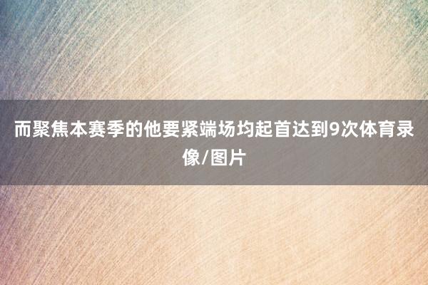 而聚焦本赛季的他要紧端场均起首达到9次体育录像/图片