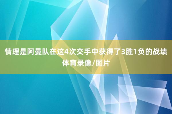 情理是阿曼队在这4次交手中获得了3胜1负的战绩体育录像/图片