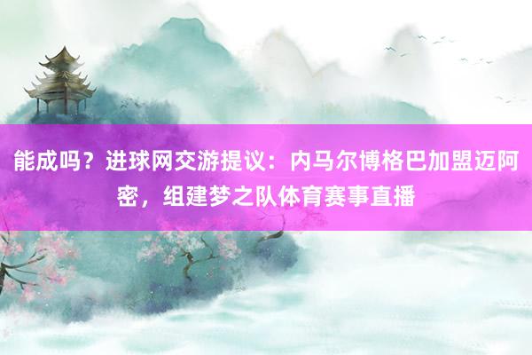 能成吗？进球网交游提议：内马尔博格巴加盟迈阿密，组建梦之队体育赛事直播