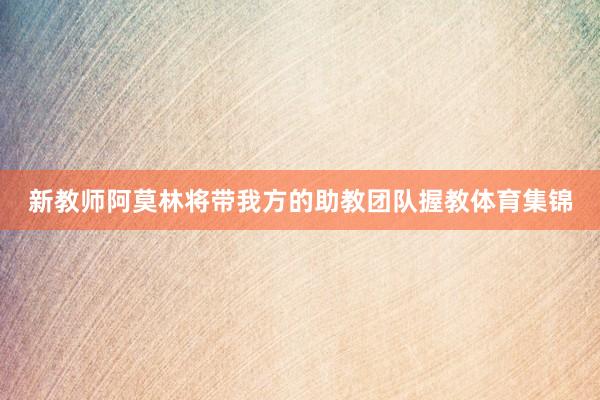 新教师阿莫林将带我方的助教团队握教体育集锦