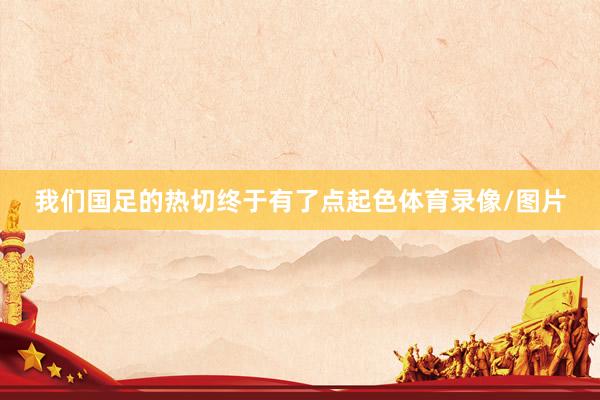 我们国足的热切终于有了点起色体育录像/图片