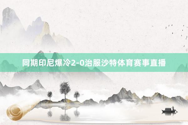 同期印尼爆冷2-0治服沙特体育赛事直播