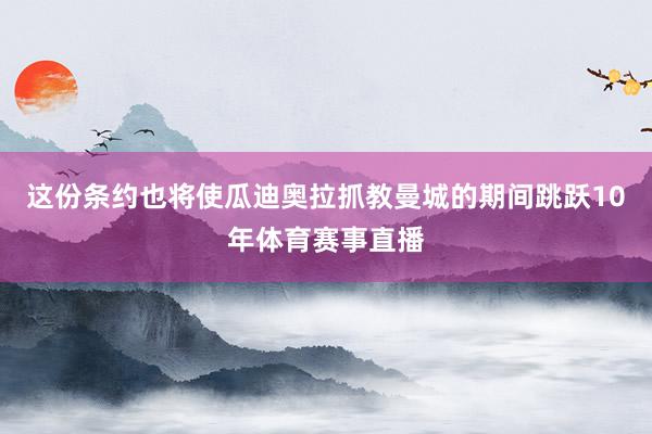 这份条约也将使瓜迪奥拉抓教曼城的期间跳跃10年体育赛事直播