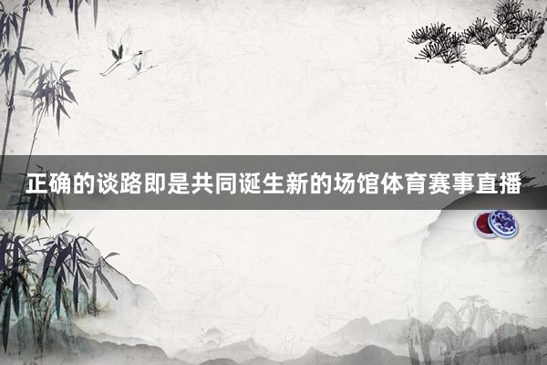 正确的谈路即是共同诞生新的场馆体育赛事直播