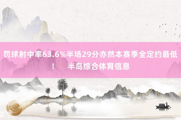 罚球射中率63.6%半场29分亦然本赛季全定约最低！    半岛综合体育信息
