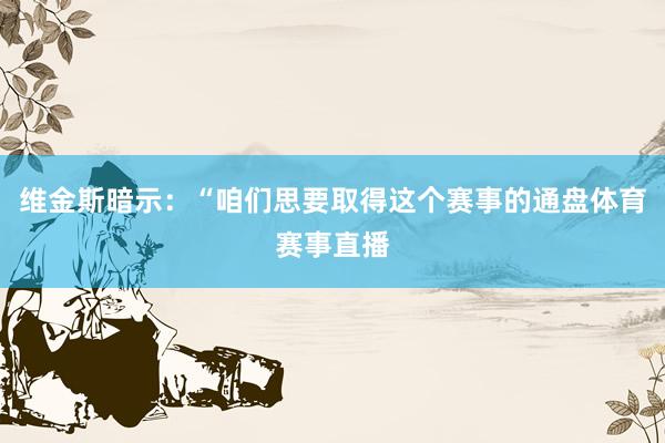 维金斯暗示：“咱们思要取得这个赛事的通盘体育赛事直播