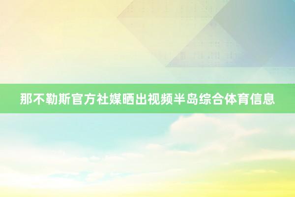 那不勒斯官方社媒晒出视频半岛综合体育信息