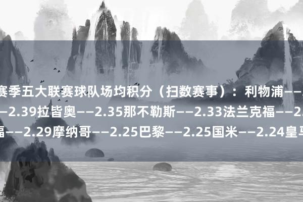 本赛季五大联赛球队场均积分（扫数赛事）：利物浦——2.72拜仁——2.41巴萨——2.39拉皆奥——2.35那不勒斯——2.33法兰克福——2.29摩纳哥——2.25巴黎——2.25国米——2.24皇马——2.17    体育集锦