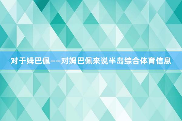 对于姆巴佩——对姆巴佩来说半岛综合体育信息