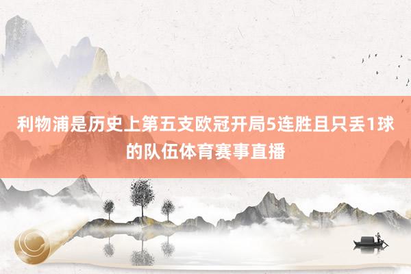 利物浦是历史上第五支欧冠开局5连胜且只丢1球的队伍体育赛事直播