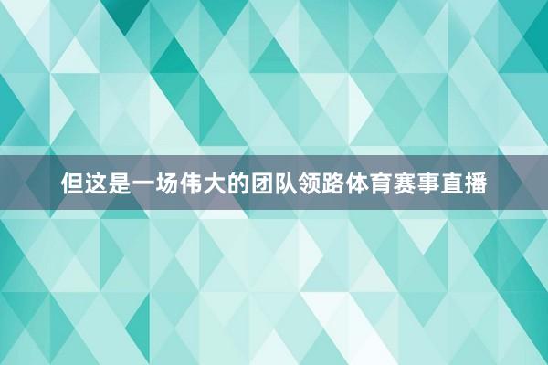 但这是一场伟大的团队领路体育赛事直播