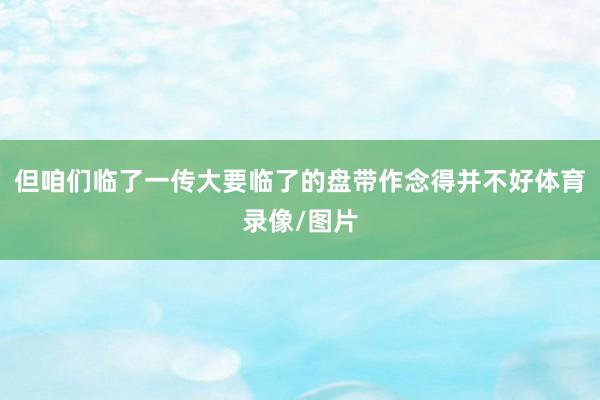 但咱们临了一传大要临了的盘带作念得并不好体育录像/图片