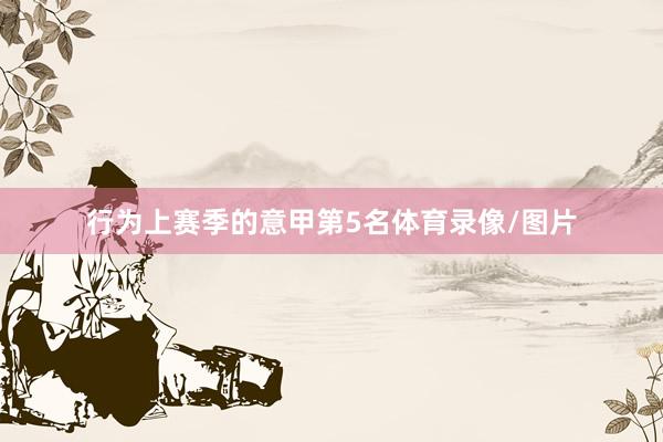 行为上赛季的意甲第5名体育录像/图片