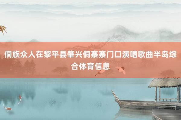 侗族众人在黎平县肇兴侗寨寨门口演唱歌曲半岛综合体育信息