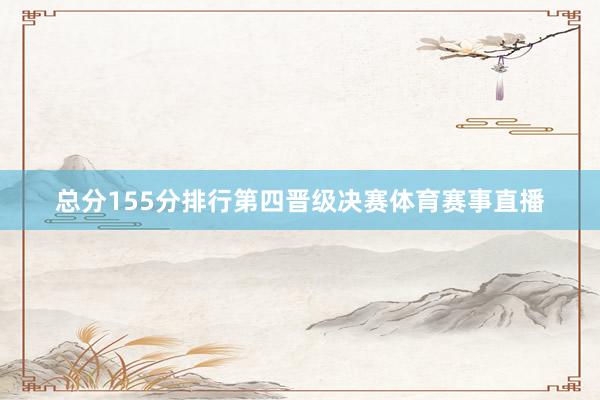 总分155分排行第四晋级决赛体育赛事直播