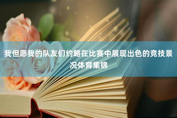 我但愿我的队友们约略在比赛中展现出色的竞技景况体育集锦