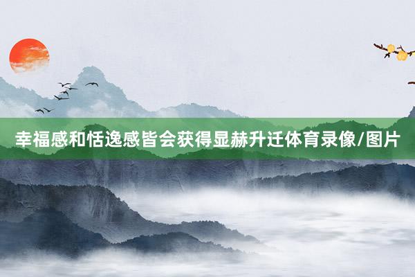 幸福感和恬逸感皆会获得显赫升迁体育录像/图片