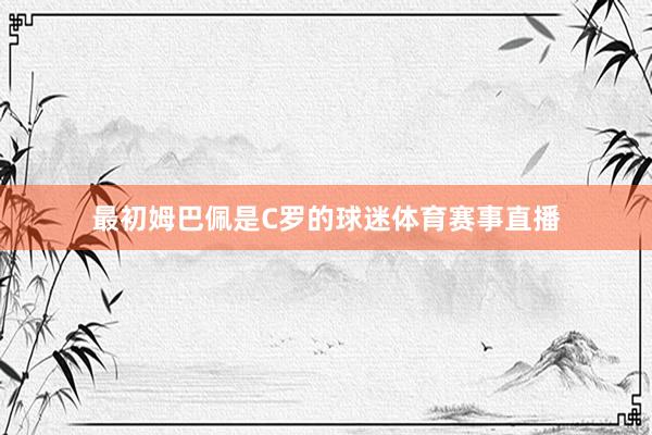 最初姆巴佩是C罗的球迷体育赛事直播