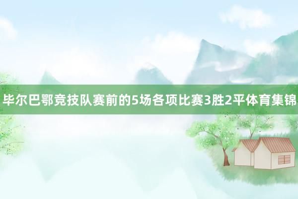 毕尔巴鄂竞技队赛前的5场各项比赛3胜2平体育集锦