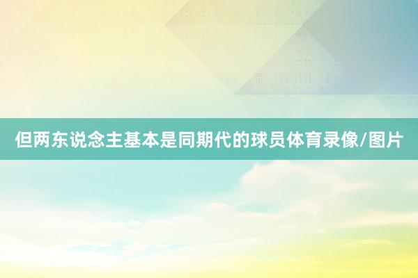 但两东说念主基本是同期代的球员体育录像/图片