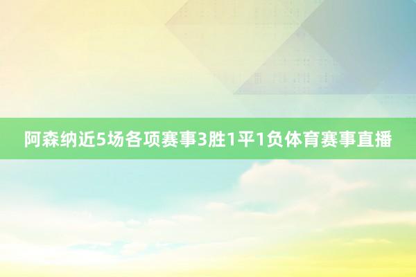 阿森纳近5场各项赛事3胜1平1负体育赛事直播
