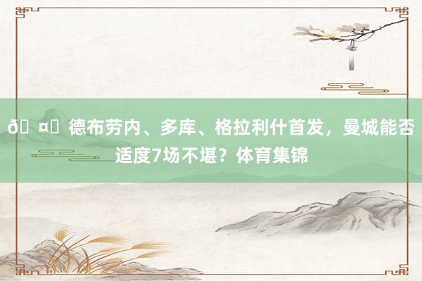 🤔德布劳内、多库、格拉利什首发，曼城能否适度7场不堪？体育集锦