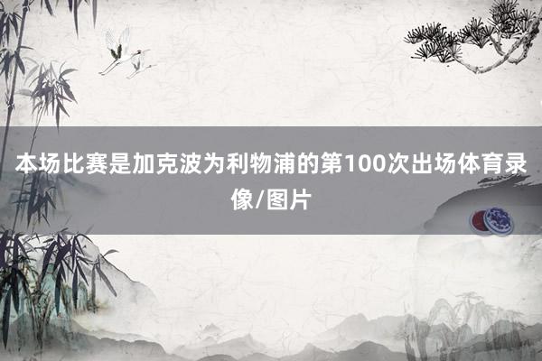 本场比赛是加克波为利物浦的第100次出场体育录像/图片