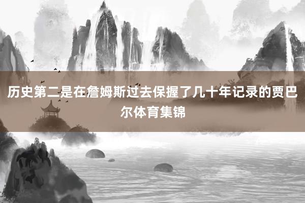 历史第二是在詹姆斯过去保握了几十年记录的贾巴尔体育集锦