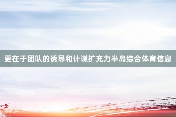 更在于团队的诱导和计谋扩充力半岛综合体育信息