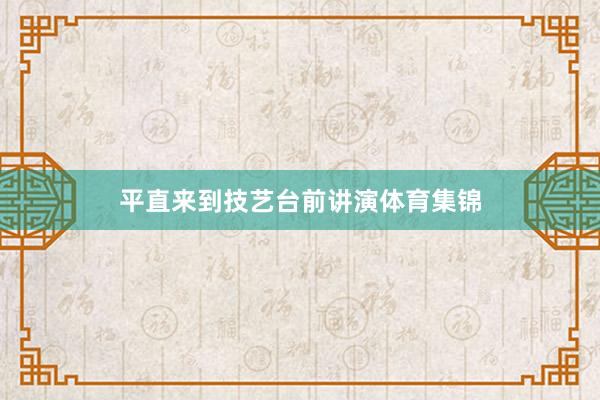 平直来到技艺台前讲演体育集锦